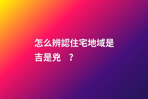 怎么辨認住宅地域是吉是兇？